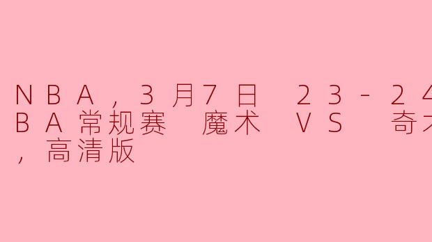 NBA，3月7日 23-24赛季NBA常规赛 魔术 VS 奇才，正赛，高清版